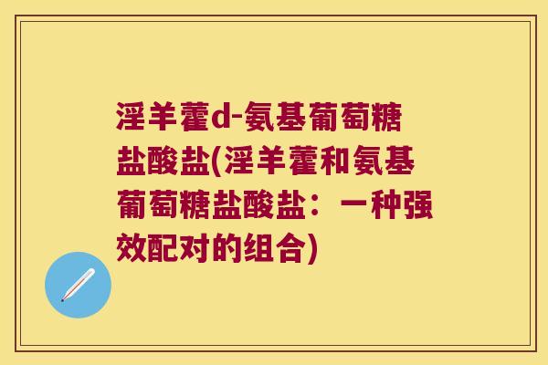 淫羊藿d-氨基葡萄糖盐酸盐(淫羊藿和氨基葡萄糖盐酸盐：一种强效配对的组合)