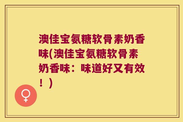 澳佳宝氨糖软骨素奶香味(澳佳宝氨糖软骨素奶香味：味道好又有效！)