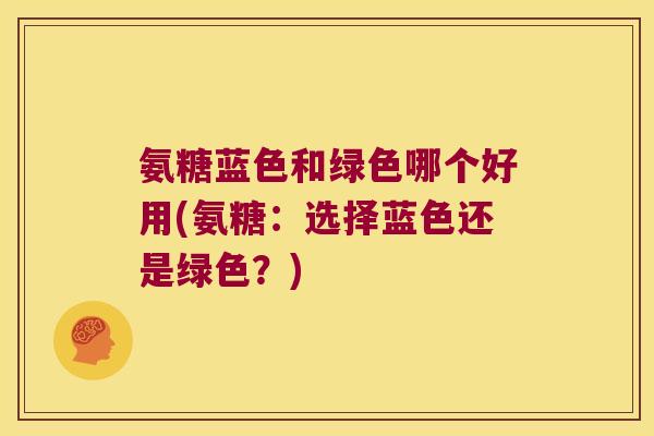 氨糖蓝色和绿色哪个好用(氨糖：选择蓝色还是绿色？)