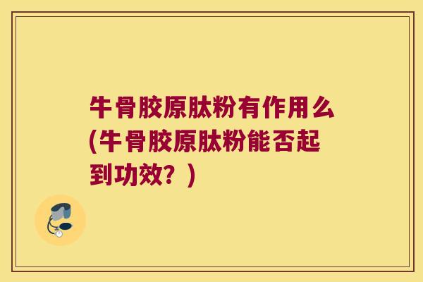 牛骨胶原肽粉有作用么(牛骨胶原肽粉能否起到功效?) 牛骨胶原肽粉有作用么(牛骨胶原肽粉能否起到功效?)
