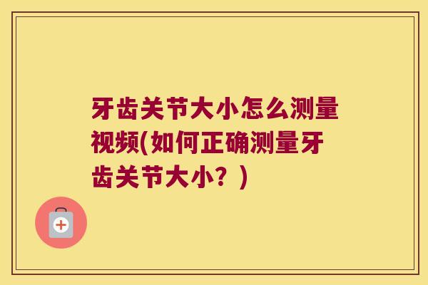 牙齿关节大小怎么测量视频(如何正确测量牙齿关节大小?) 牙齿关节大小怎么测量视频(如何正确测量牙齿关节大小?)