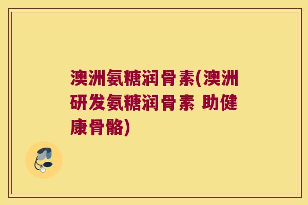 澳洲氨糖润骨素(澳洲研发氨糖润骨素 助健康骨骼) 澳洲氨糖润骨素(澳洲研发氨糖润骨素 助健康骨骼)