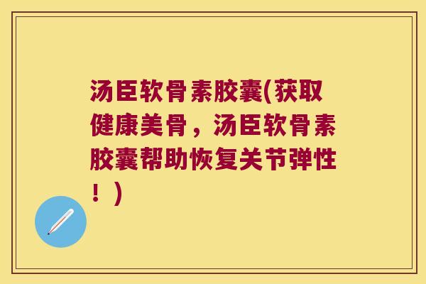 汤臣软骨素胶囊(获取健康美骨，汤臣软骨素胶囊帮助恢复关节弹性！)