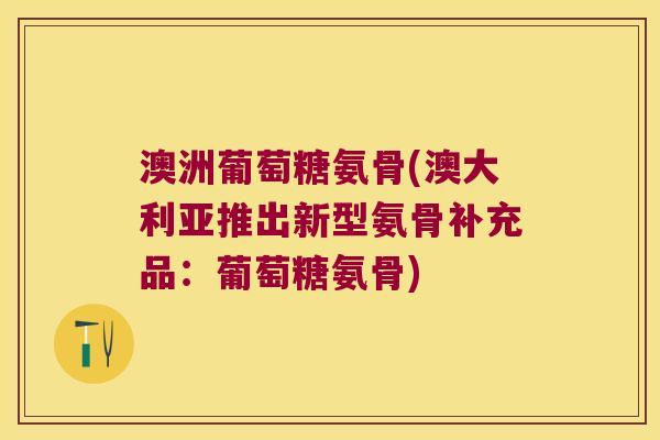澳洲葡萄糖氨骨(澳大利亚推出新型氨骨补充品:葡萄糖氨骨) 澳洲葡萄糖氨骨(澳大利亚推出新型氨骨补充品:葡萄糖氨骨)