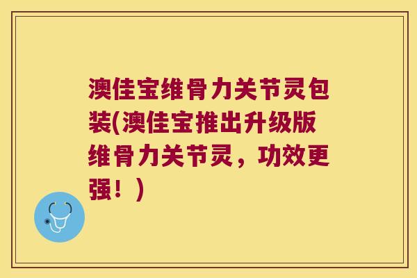 澳佳宝维骨力关节灵包装(澳佳宝推出升级版维骨力关节灵，功效更强！)