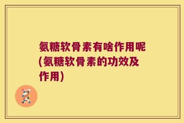 氨糖软骨素有啥作用呢(氨糖软骨素的功效及作用) 氨糖软骨素有啥作用呢(氨糖软骨素的功效及作用)
