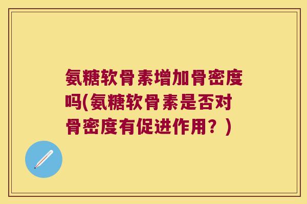 氨糖软骨素增加骨密度吗(氨糖软骨素是否对骨密度有促进作用？)