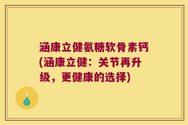 涵康立健氨糖软骨素钙(涵康立健：关节再升级，更健康的选择)