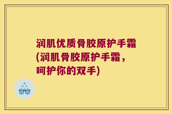 润肌优质骨胶原护手霜(润肌骨胶原护手霜,呵护你的双手) 润肌优质骨胶原护手霜(润肌骨胶原护手霜,呵护你的双手)