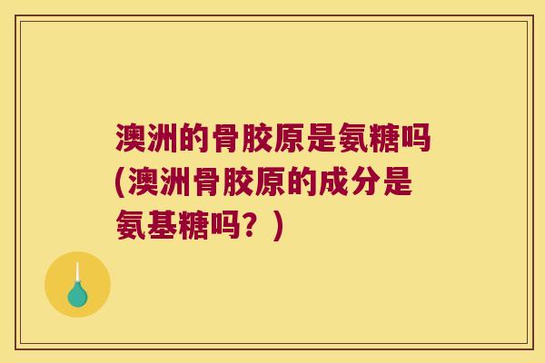 澳洲的骨胶原是氨糖吗(澳洲骨胶原的成分是氨基糖吗？)