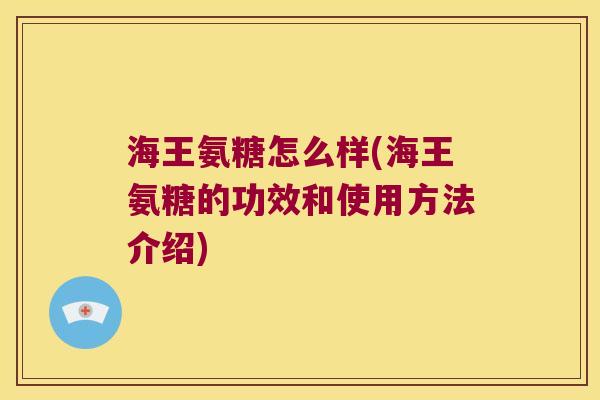 海王氨糖怎么样(海王氨糖的功效和使用方法介绍) 海王氨糖怎么样(海王氨糖的功效和使用方法介绍)