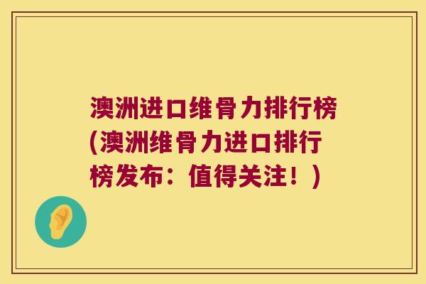 澳洲进口维骨力排行榜(澳洲维骨力进口排行榜发布:值得关注!) 澳洲进口维骨力排行榜(澳洲维骨力进口排行榜发布:值得关注!)