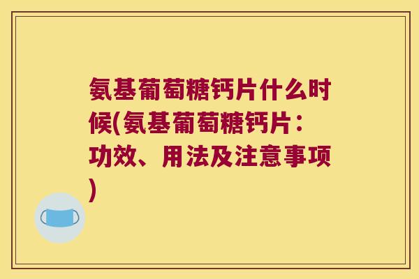 氨基葡萄糖钙片什么时候(氨基葡萄糖钙片：功效、用法及注意事项)