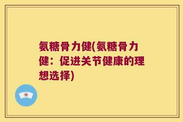 氨糖骨力健(氨糖骨力健:促进关节健康的理想选择) 氨糖骨力健(氨糖骨力健:促进关节健康的理想选择)