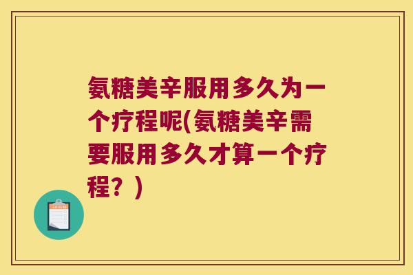 氨糖美辛服用多久为一个疗程呢(氨糖美辛需要服用多久才算一个疗程？)