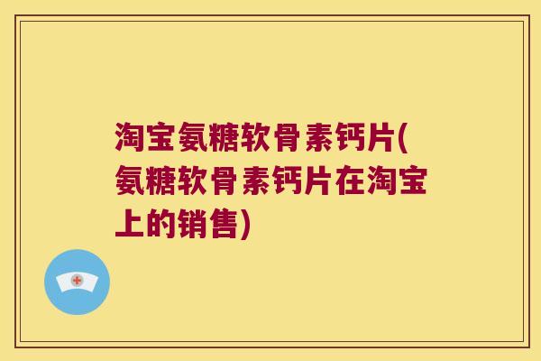 淘宝氨糖软骨素钙片(氨糖软骨素钙片在淘宝上的销售)