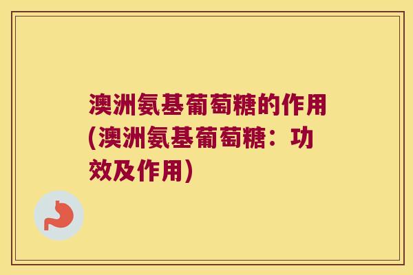 澳洲氨基葡萄糖的作用(澳洲氨基葡萄糖：功效及作用)