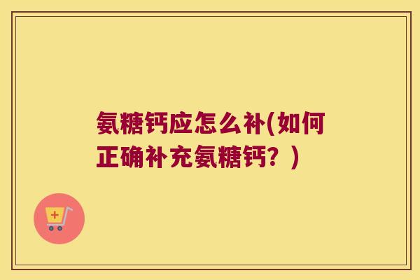 氨糖钙应怎么补(如何正确补充氨糖钙?) 氨糖钙应怎么补(如何正确补充氨糖钙?)