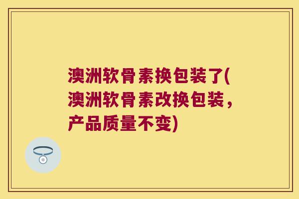 澳洲软骨素换包装了(澳洲软骨素改换包装,产品质量不变) 澳洲软骨素换包装了(澳洲软骨素改换包装,产品质量不变)