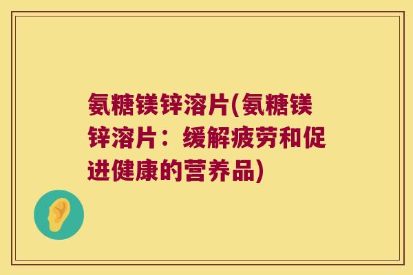 氨糖镁锌溶片(氨糖镁锌溶片:缓解疲劳和促进健康的营养品) 氨糖镁锌溶片(氨糖镁锌溶片:缓解疲劳和促进健康的营养品)