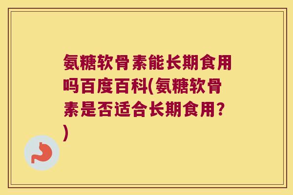 氨糖软骨素能长期食用吗百度百科(氨糖软骨素是否适合长期食用?) 氨糖软骨素能长期食用吗百度百科(氨糖软骨素是否适合长期食用?)