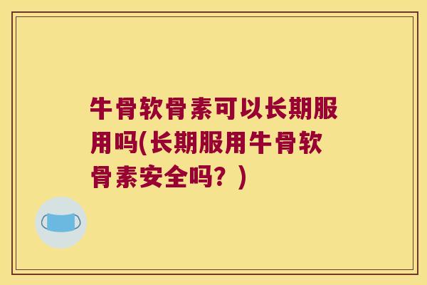 牛骨软骨素可以长期服用吗(长期服用牛骨软骨素安全吗?) 牛骨软骨素可以长期服用吗(长期服用牛骨软骨素安全吗?)