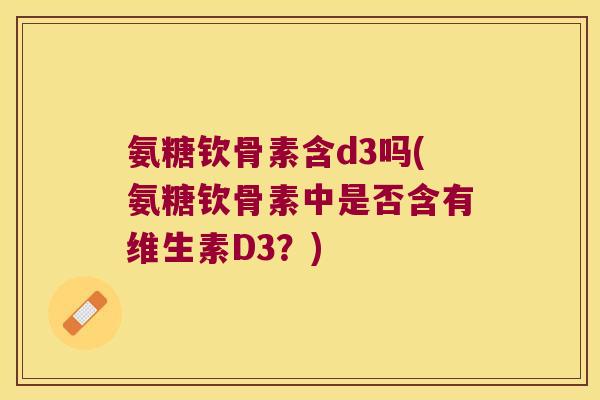 氨糖钦骨素含d3吗(氨糖钦骨素中是否含有维生素D3?) 氨糖钦骨素含d3吗(氨糖钦骨素中是否含有维生素D3?)
