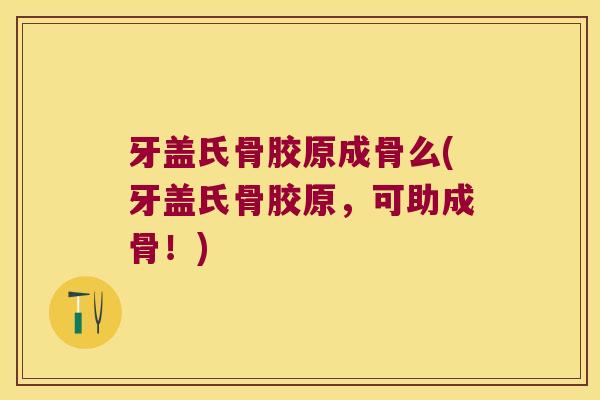 牙盖氏骨胶原成骨么(牙盖氏骨胶原，可助成骨！)