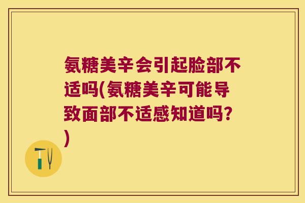 氨糖美辛会引起脸部不适吗(氨糖美辛可能导致面部不适感知道吗?) 氨糖美辛会引起脸部不适吗(氨糖美辛可能导致面部不适感知道吗?)