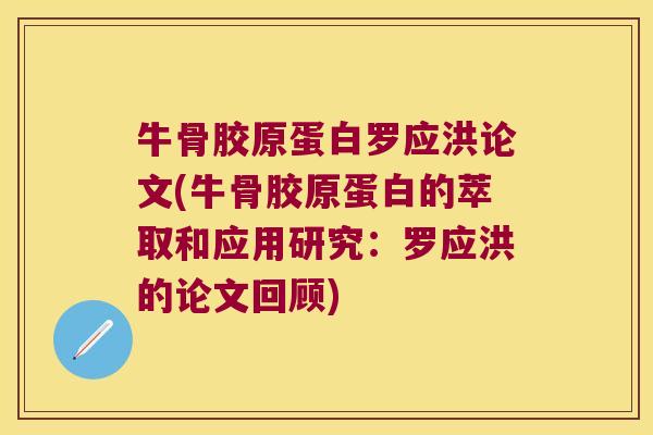 牛骨胶原蛋白罗应洪论文(牛骨胶原蛋白的萃取和应用研究:罗应洪的论文回顾) 牛骨胶原蛋白罗应洪论文(牛骨胶原蛋白的萃取和应用研究:罗应洪的论文回顾)