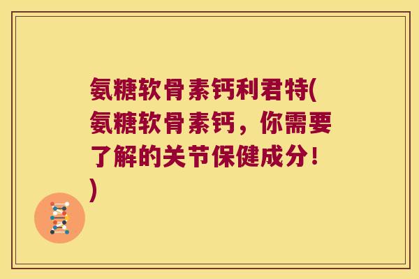 氨糖软骨素钙利君特(氨糖软骨素钙,你需要了解的关节保健成分!) 氨糖软骨素钙利君特(氨糖软骨素钙,你需要了解的关节保健成分!)