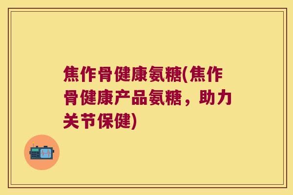 焦作骨健康氨糖(焦作骨健康产品氨糖，助力关节保健)