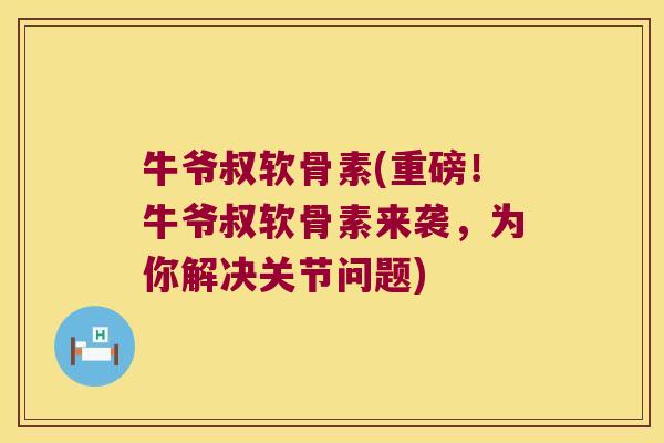 牛爷叔软骨素(重磅！牛爷叔软骨素来袭，为你解决关节问题)