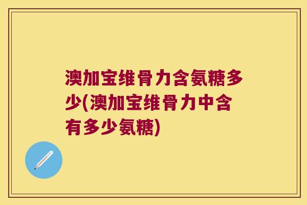 澳加宝维骨力含氨糖多少(澳加宝维骨力中含有多少氨糖) 澳加宝维骨力含氨糖多少(澳加宝维骨力中含有多少氨糖)