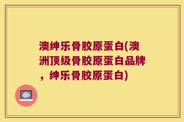 澳绅乐骨胶原蛋白(澳洲骨胶原蛋白品牌,绅乐骨胶原蛋白) 澳绅乐骨胶原蛋白(澳洲骨胶原蛋白品牌,绅乐骨胶原蛋白)