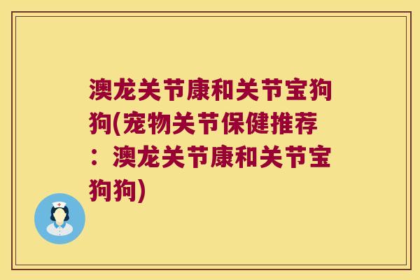 澳龙关节康和关节宝狗狗(宠物关节保健推荐：澳龙关节康和关节宝狗狗)