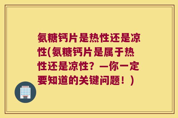 氨糖钙片是热性还是凉性(氨糖钙片是属于热性还是凉性？—你一定要知道的关键问题！)