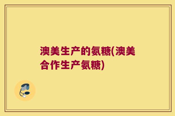 澳美生产的氨糖(澳美合作生产氨糖)