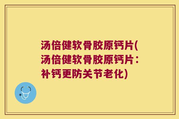 汤倍健软骨胶原钙片(汤倍健软骨胶原钙片：补钙更防关节老化)