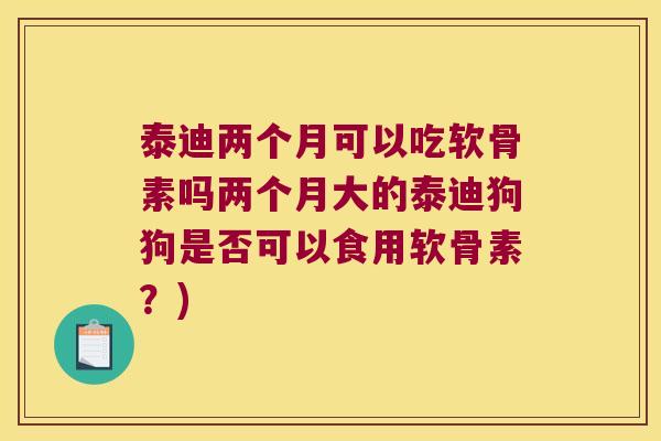 泰迪两个月可以吃软骨素吗两个月大的泰迪狗狗是否可以食用软骨素?) 泰迪两个月可以吃软骨素吗两个月大的泰迪狗狗是否可以食用软骨素?)