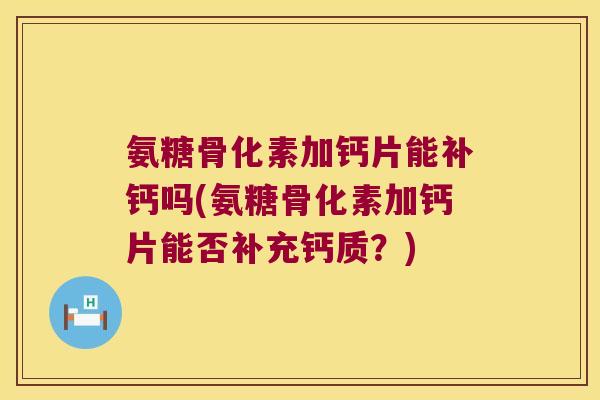 氨糖骨化素加钙片能补钙吗(氨糖骨化素加钙片能否补充钙质？)
