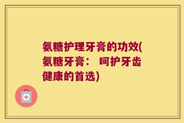 氨糖护理牙膏的功效(氨糖牙膏: 呵护牙齿健康的首选) 氨糖护理牙膏的功效(氨糖牙膏: 呵护牙齿健康的首选)