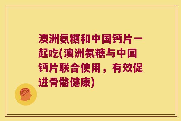 澳洲氨糖和中国钙片一起吃(澳洲氨糖与中国钙片联合使用,有效促进骨骼健康) 澳洲氨糖和中国钙片一起吃(澳洲氨糖与中国钙片联合使用,有效促进骨骼健康)