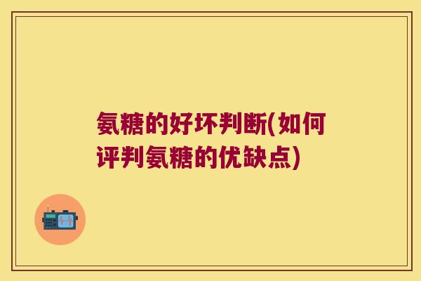 氨糖的好坏判断(如何评判氨糖的优缺点)