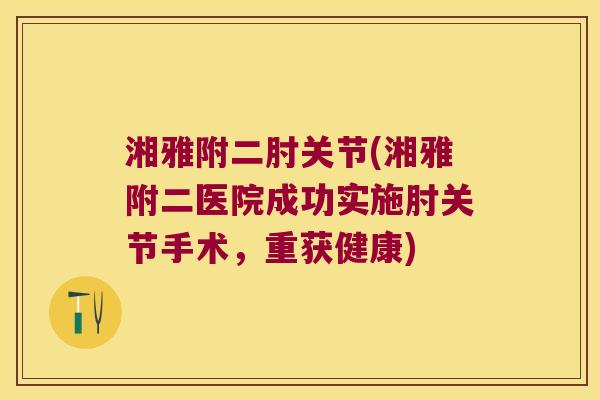 湘雅附二肘关节(湘雅附二医院成功实施肘关节手术,重获健康) 湘雅附二肘关节(湘雅附二医院成功实施肘关节手术,重获健康)
