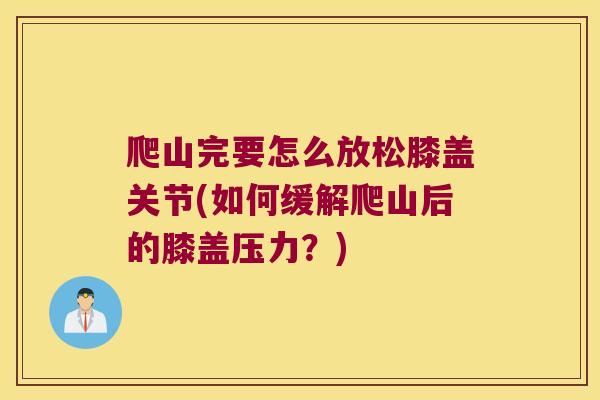 爬山完要怎么放松膝盖关节(如何缓解爬山后的膝盖压力？)