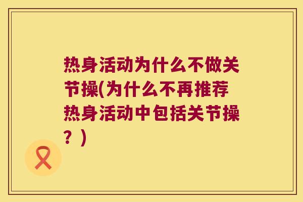 热身活动为什么不做关节操(为什么不再推荐热身活动中包括关节操?) 热身活动为什么不做关节操(为什么不再推荐热身活动中包括关节操?)
