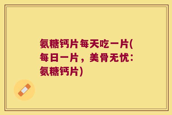 氨糖钙片每天吃一片(每日一片,美骨无忧:氨糖钙片) 氨糖钙片每天吃一片(每日一片,美骨无忧:氨糖钙片)