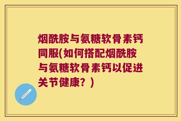 烟酰胺与氨糖软骨素钙同服(如何搭配烟酰胺与氨糖软骨素钙以促进关节健康?) 烟酰胺与氨糖软骨素钙同服(如何搭配烟酰胺与氨糖软骨素钙以促进关节健康?)