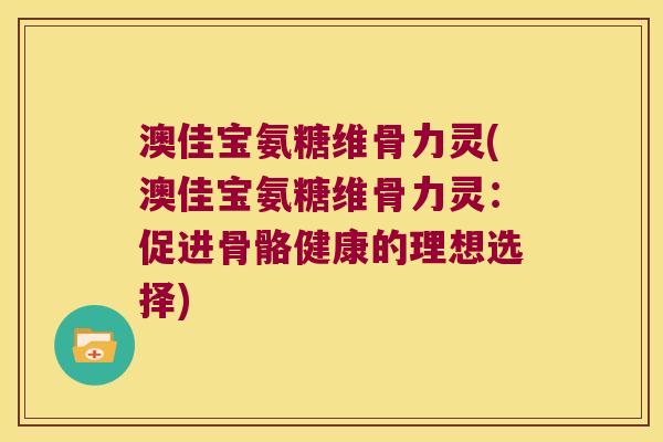 澳佳宝氨糖维骨力灵(澳佳宝氨糖维骨力灵：促进骨骼健康的理想选择)